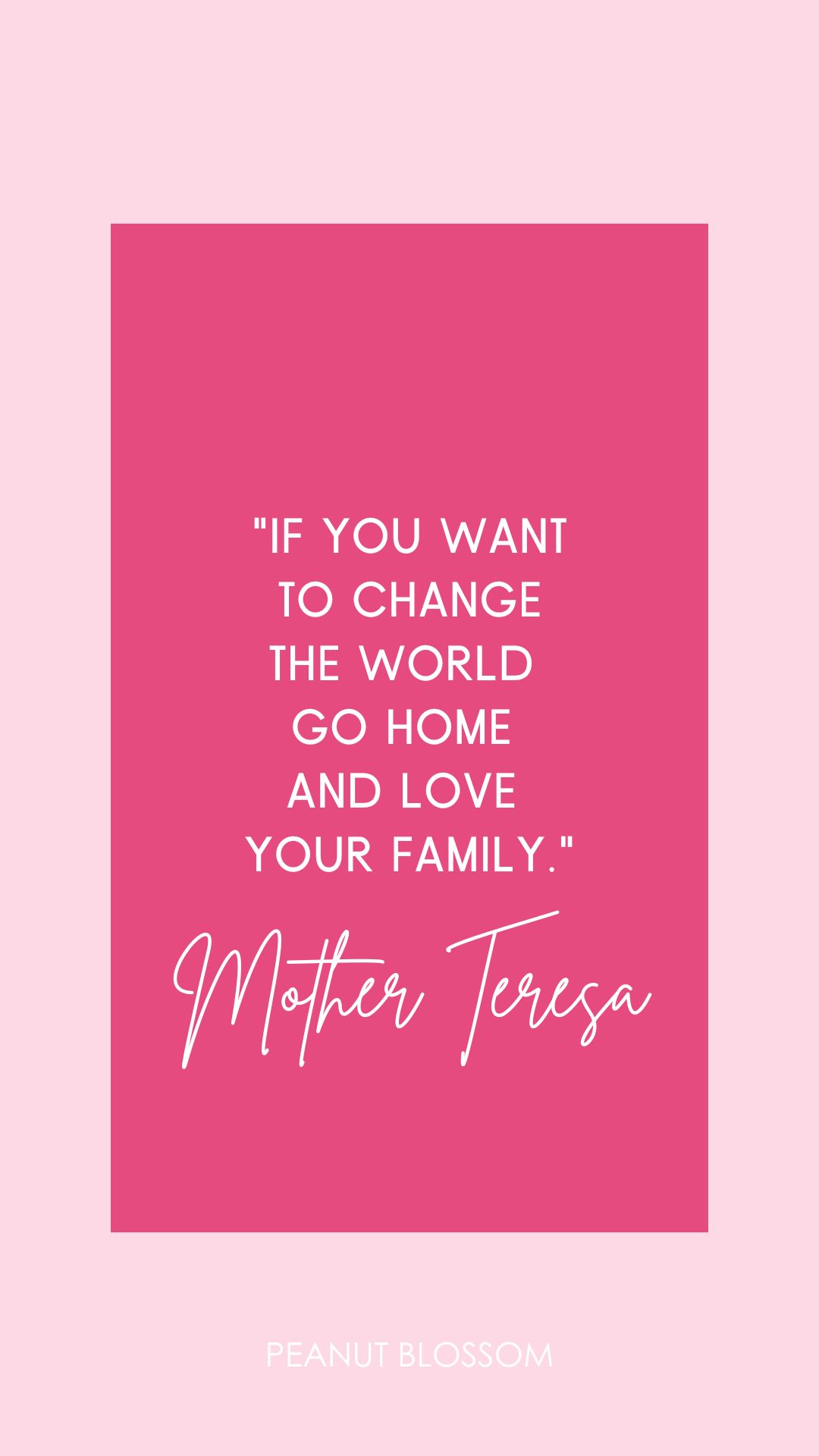 The Mother Teresa quote: "If you want to change the world, go home and love your family."